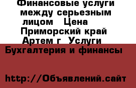 Финансовые услуги между серьезным лицом › Цена ­ 1 - Приморский край, Артем г. Услуги » Бухгалтерия и финансы   
